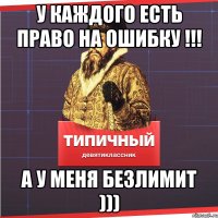 У каждого есть право на ошибку !!! а у меня безлимит )))