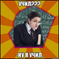 Учил??? -Ну я учил.