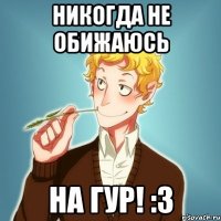 НИКОГДА НЕ ОБИЖАЮСЬ НА ГУР! :3