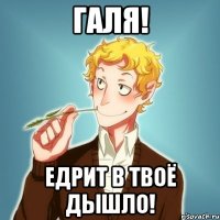 ГАЛЯ! ЕДРИТ В ТВОЁ ДЫШЛО!