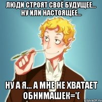 Люди строят своё будущее... Ну или настоящее... Ну а я... А мне не хватает обнимашек='(