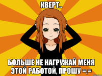 Кверт.. Больше не нагружай меня этой работой, прошу =.=