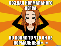 Создал нормального перса Но понял то что он не нормальный=_=