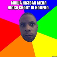 МИША НАЗВАЛ МЕНЯ NIGGA,SHOOT IN КОЛЕНО. 