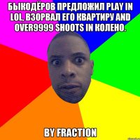 БЫКОДЁРОВ ПРЕДЛОЖИЛ PLAY IN LoL, ВЗОРВАЛ ЕГО КВАРТИРУ AND OVER9999 SHOOTS IN КОЛЕНО. by Fraction