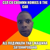 сел со своими homies в the car all подумали that машина затонирована