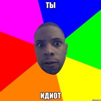 Ты идиот