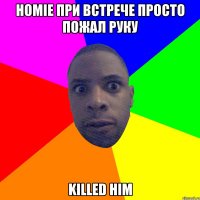 Homie при встрече просто пожал руку Killed him