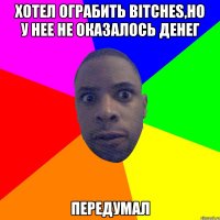 ХОТЕЛ ОГРАБИТЬ BITCHES,НО У НЕЕ НЕ ОКАЗАЛОСЬ ДЕНЕГ ПЕРЕДУМАЛ