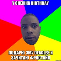 У снежка birthday Подарю эму deagles и зачитаю фристайл