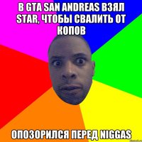 В gta san andreas взял star, чтобы свалить от копов опозорился перед niggas