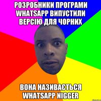 розробники програми whatsapp випустили версію для чорних вона називається whatsapp nigger