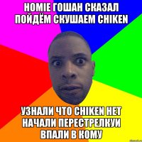 Homie Гошан сказал пойдём скушаем chiken Узнали что chiken нет начали перестрелкуи впали в кому