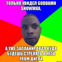 Только увидел goddamn snowжка, а уже запланировал куда будешь стрелять в него from дигла