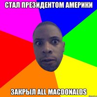 стал президентом америки закрыл all macdonalds