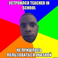 УСТРОИЛСЯ TEACHER IN SCHOOL НЕ ПРИШЛОСЬ ПОЛЬЗОВАТЬСЯ УКАЗКОЙ