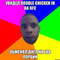 увидел double chicken in da KFC обменял дигл на 100 порций