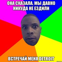 она сказала, мы давно никуда не ездили встречай меня DETROIT