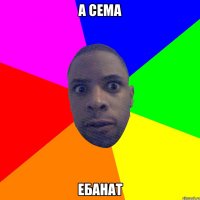 А Сема ЕБАНАТ