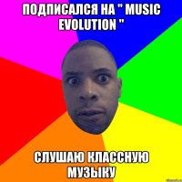 ПОДПИСАЛСЯ НА " MUSIC EVOLUTION " СЛУШАЮ КЛАССНУЮ МУЗЫКУ