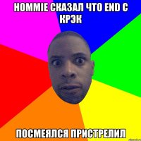 Hommie сказал что end с крэк Посмеялся Пристрелил