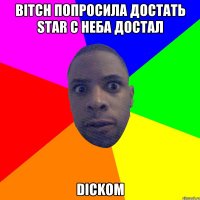 Bitch попросила достать star с неба достал dickom