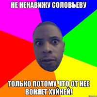 Не ненавижу Соловьеву Только потому что от нее воняет хуйней!