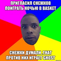 Пригласил снежков поиграть ночью в Basket снежки думали ,that против них играет Ghost