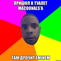 Пришол в туалет macdonals'a Там дрочит Eminem