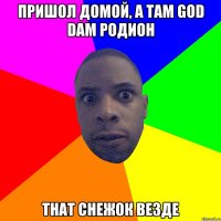 Пришол домой, а там God dam Родион That снежок везде