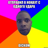 отправил в нокаут с одного удара dickoм