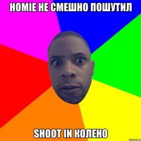 HOMIE не смешно пошутил shoot in колено