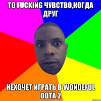 То Fucking чувство,когда друг нехочет играть в Wondeful Dota 2