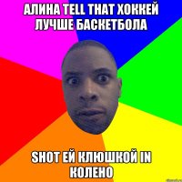 Алина tell that хоккей лучше баскетбола Shot ей клюшкой in колено