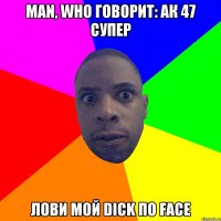 man, who говорит: ак 47 супер лови мой dick по face