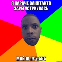 Я КАРАЧЕ ВАКНТАКТО ЗАРЕГУСТРИУВАСЬ мой id !!!@;555