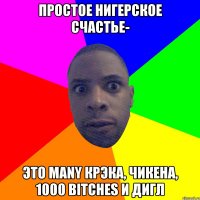 ПРОСТОЕ НИГЕРСКОЕ СЧАСТЬЕ- ЭТО MANY КРЭКА, ЧИКЕНА, 1000 BITCHES И ДИГЛ