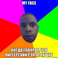 my face Когда говорят, что ниггерский рэп не тащит