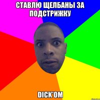 ставлю щелбаны за подстрижку dick'ом