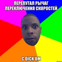 перепутал рычаг переключения скоростей с dick'ом