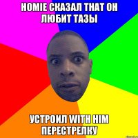 HOMIE СКАЗАЛ THAT ОН ЛЮБИТ ТАЗЫ УСТРОИЛ WITH HIM ПЕРЕСТРЕЛКУ