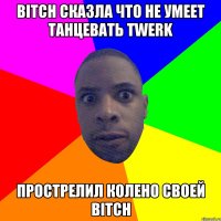 Bitch сказла что не умеет танцевать twerk прострелил колено своей bitch