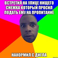 встретил на улице нищего снежка который просил подать ему на пропитание накормил с дигла