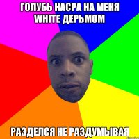 Голубь насра на меня white дерьмом разделся не раздумывая