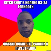 Bitch shot в колено из-за ревности сказал homie что ранили в перестрелке