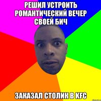 решил устроить романтический вечер своей бич заказал столик в kfc