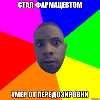 Стал фармацевтом Умер от передозировки