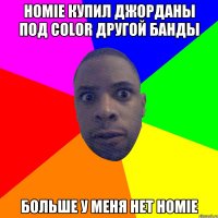 Homie купил Джорданы под color другой банды Больше у меня нет homie