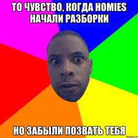 То чувство, когда Homies начали разборки но забыли позвать тебя