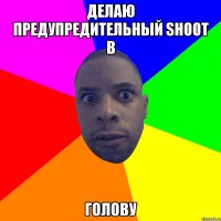 делаю предупредительный shoot в голову